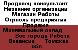 Продавец-консультант › Название организации ­ Магазин Работы › Отрасль предприятия ­ Продажи › Минимальный оклад ­ 27 000 - Все города Работа » Вакансии   . Томская обл.